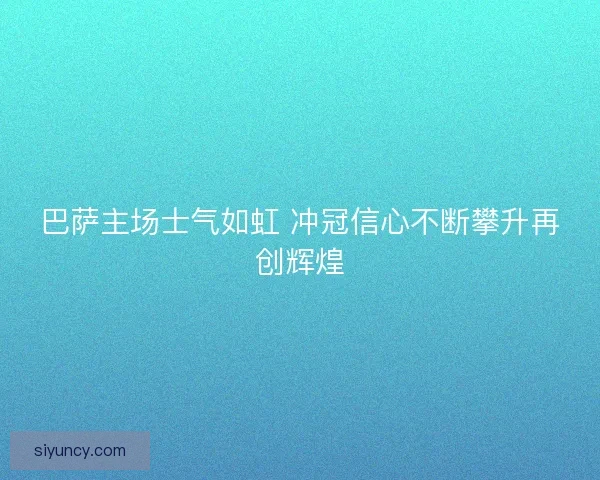 巴萨主场士气如虹 冲冠信心不断攀升再创辉煌 巴萨主场士气如虹 冲冠信心不断攀升再创辉煌