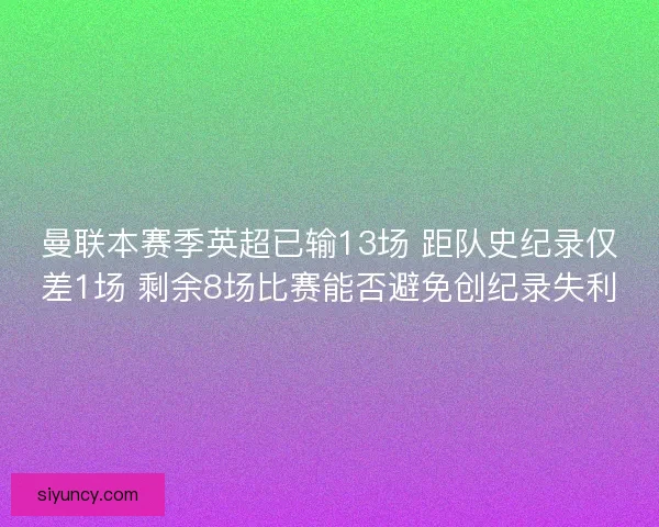 曼联本赛季英超已输13场 距队史纪录仅差1场 剩余8场比赛能否避免创纪录失利 曼联本赛季英超已输13场 距队史纪录仅差1场 剩余8场比赛能否避免创纪录失利
