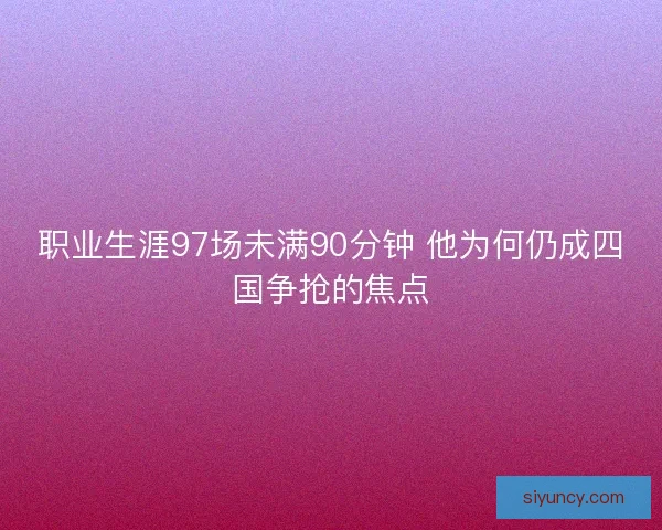 职业生涯97场未满90分钟 他为何仍成四国争抢的焦点 职业生涯97场未满90分钟 他为何仍成四国争抢的焦点