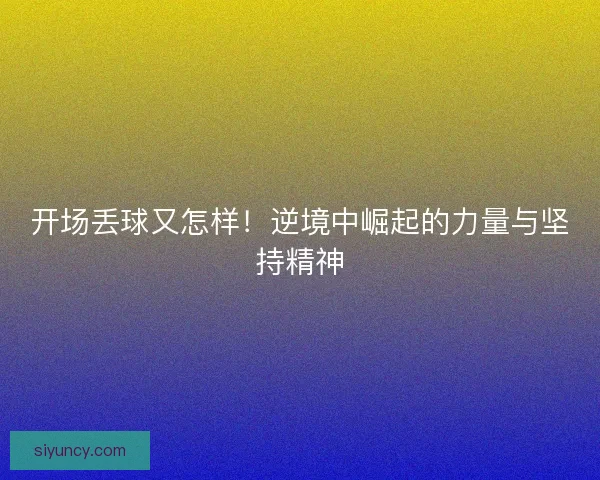 开场丢球又怎样!逆境中崛起的力量与坚持精神 开场丢球又怎样!逆境中崛起的力量与坚持精神