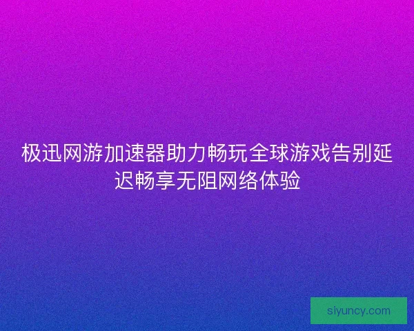 极迅网游加速器助力畅玩全球游戏告别延迟畅享无阻网络体验 极迅网游加速器助力畅玩全球游戏告别延迟畅享无阻网络体验