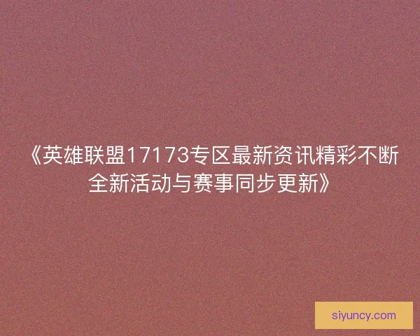 《英雄联盟17173专区最新资讯精彩不断 全新活动与赛事同步更新》