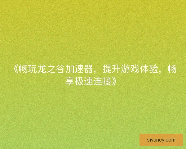 《畅玩龙之谷加速器,提升游戏体验,畅享极速连接》 《畅玩龙之谷加速器,提升游戏体验,畅享极速连接》