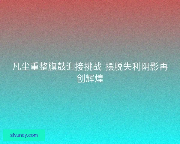 凡尘重整旗鼓迎接挑战 摆脱失利阴影再创辉煌 凡尘重整旗鼓迎接挑战 摆脱失利阴影再创辉煌