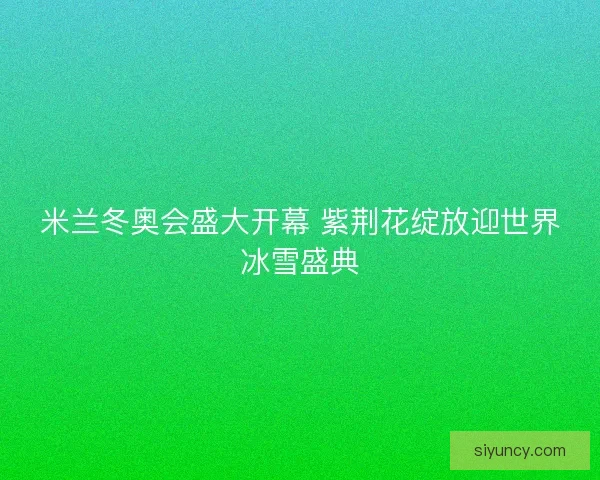 米兰冬奥会盛大开幕 紫荆花绽放迎世界冰雪盛典 米兰冬奥会盛大开幕 紫荆花绽放迎世界冰雪盛典