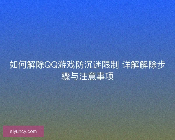 如何解除QQ游戏防沉迷限制 详解解除步骤与注意事项 如何解除QQ游戏防沉迷限制 详解解除步骤与注意事项