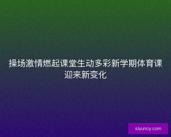 操场激情燃起课堂生动多彩新学期体育课迎来新变化