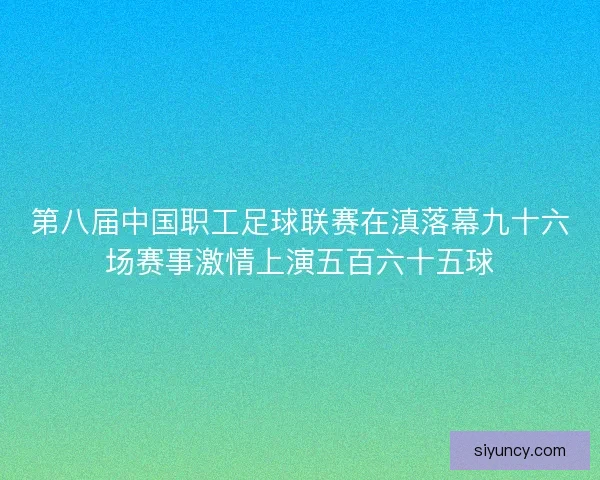 第八届中国职工足球联赛在滇落幕九十六场赛事激情上演五百六十五球 第八届中国职工足球联赛在滇落幕九十六场赛事激情上演五百六十五球